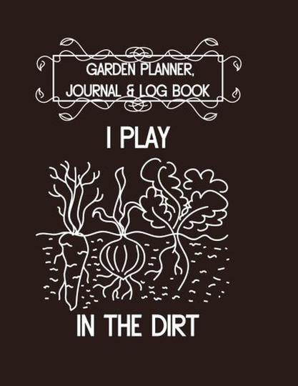 Garden Planner, Journal & Log Book: I Play in the Dirt: Vegetable & Flower Gardening Journal, Planner and Log Book for Gardening Lovers (Garden Journals for Planning) (Volume 8)